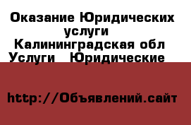 Оказание Юридических услуги - Калининградская обл. Услуги » Юридические   